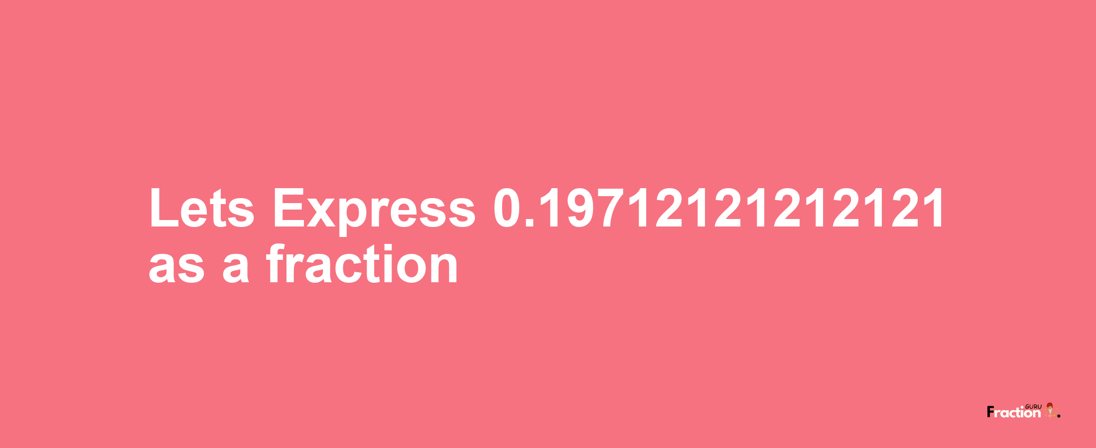 Lets Express 0.19712121212121 as afraction